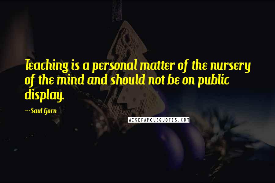 Saul Gorn Quotes: Teaching is a personal matter of the nursery of the mind and should not be on public display.