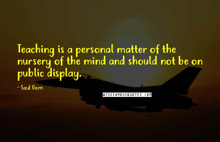 Saul Gorn Quotes: Teaching is a personal matter of the nursery of the mind and should not be on public display.