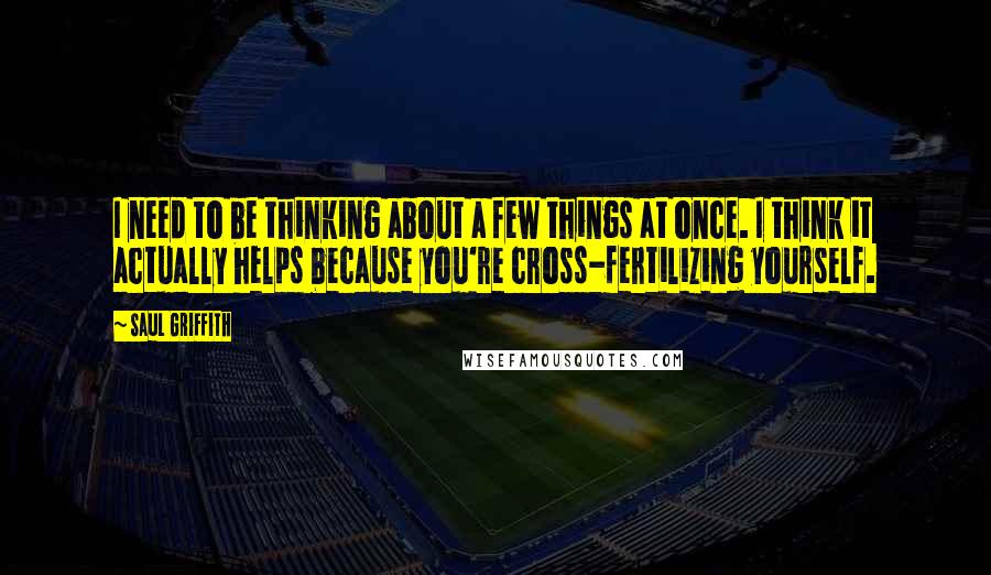 Saul Griffith Quotes: I need to be thinking about a few things at once. I think it actually helps because you're cross-fertilizing yourself.