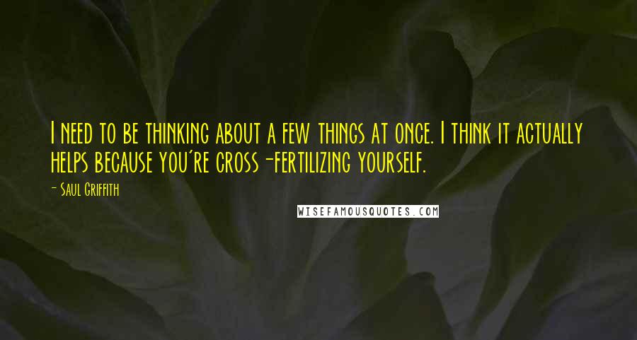 Saul Griffith Quotes: I need to be thinking about a few things at once. I think it actually helps because you're cross-fertilizing yourself.