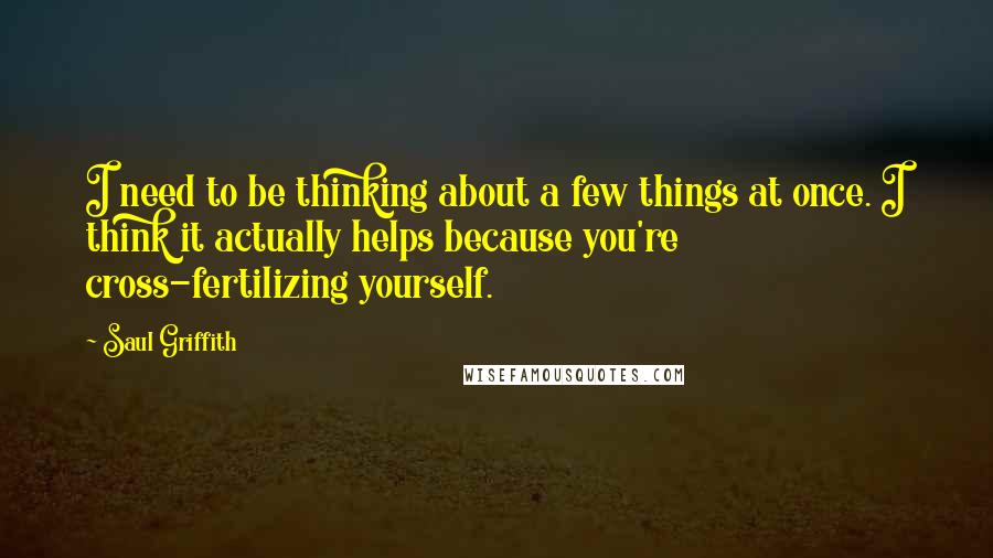 Saul Griffith Quotes: I need to be thinking about a few things at once. I think it actually helps because you're cross-fertilizing yourself.