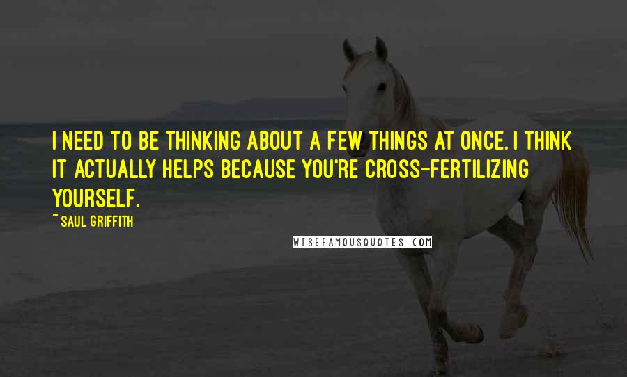 Saul Griffith Quotes: I need to be thinking about a few things at once. I think it actually helps because you're cross-fertilizing yourself.