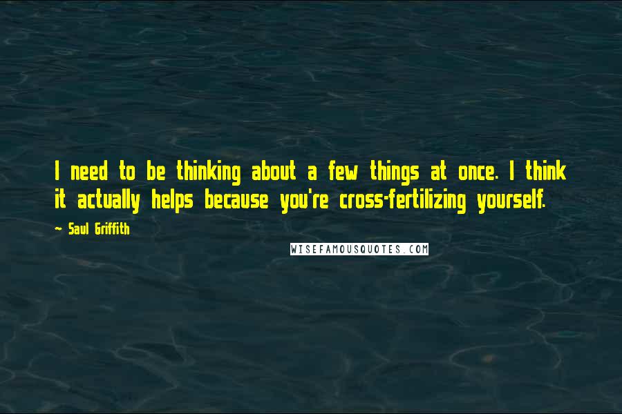 Saul Griffith Quotes: I need to be thinking about a few things at once. I think it actually helps because you're cross-fertilizing yourself.