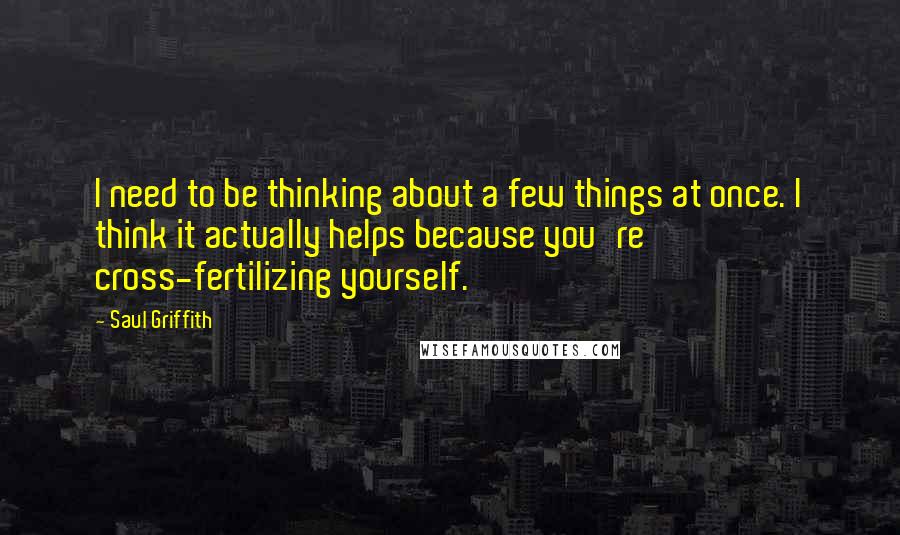 Saul Griffith Quotes: I need to be thinking about a few things at once. I think it actually helps because you're cross-fertilizing yourself.