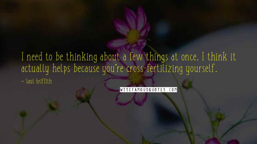 Saul Griffith Quotes: I need to be thinking about a few things at once. I think it actually helps because you're cross-fertilizing yourself.