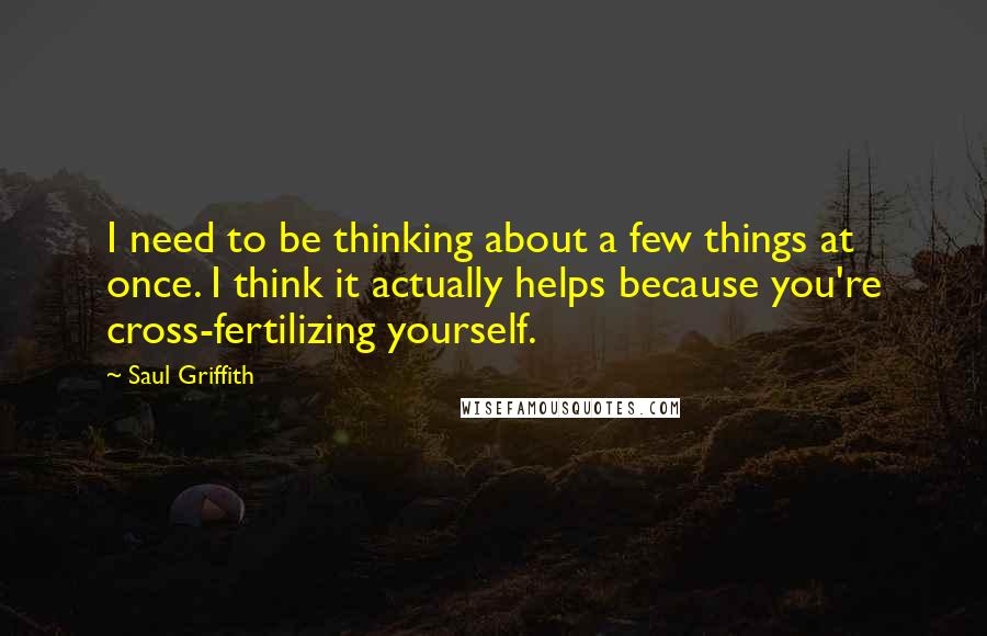 Saul Griffith Quotes: I need to be thinking about a few things at once. I think it actually helps because you're cross-fertilizing yourself.