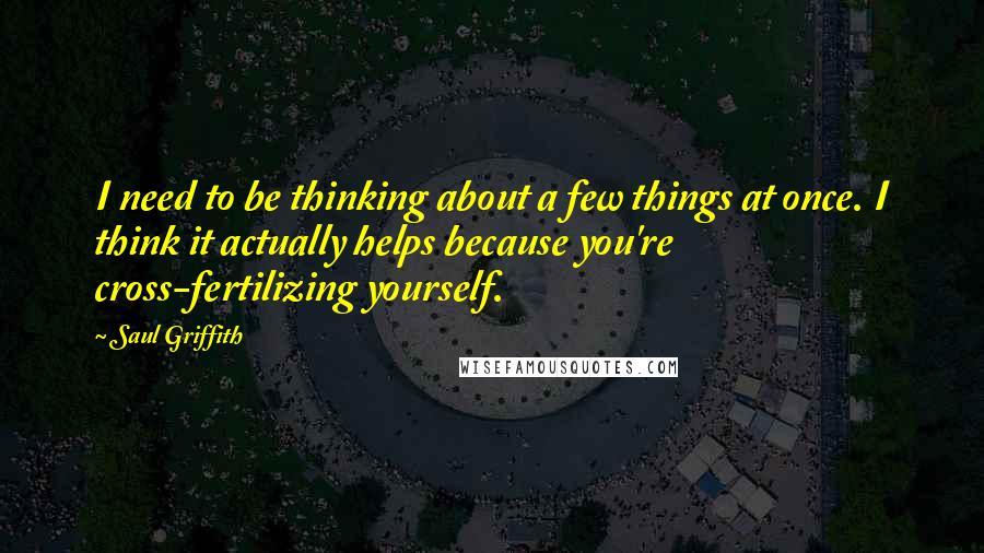 Saul Griffith Quotes: I need to be thinking about a few things at once. I think it actually helps because you're cross-fertilizing yourself.