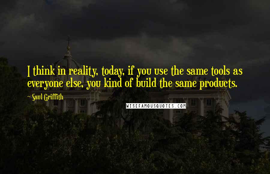 Saul Griffith Quotes: I think in reality, today, if you use the same tools as everyone else, you kind of build the same products.