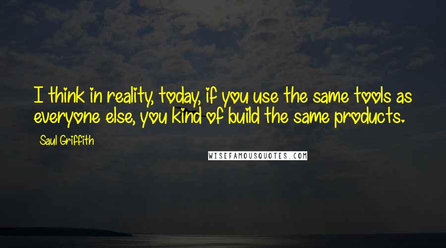 Saul Griffith Quotes: I think in reality, today, if you use the same tools as everyone else, you kind of build the same products.