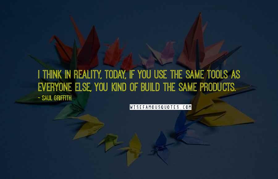 Saul Griffith Quotes: I think in reality, today, if you use the same tools as everyone else, you kind of build the same products.