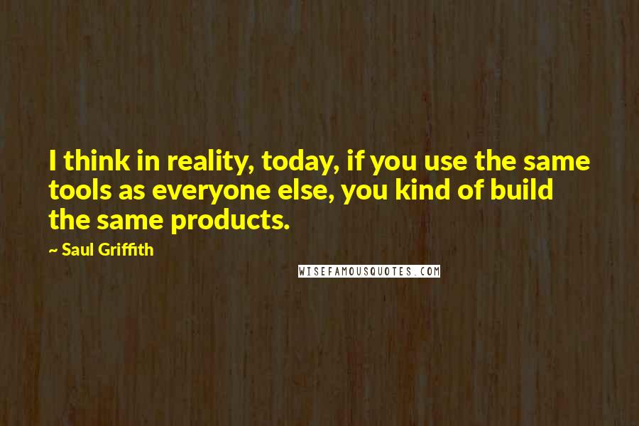 Saul Griffith Quotes: I think in reality, today, if you use the same tools as everyone else, you kind of build the same products.