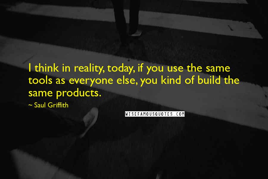 Saul Griffith Quotes: I think in reality, today, if you use the same tools as everyone else, you kind of build the same products.