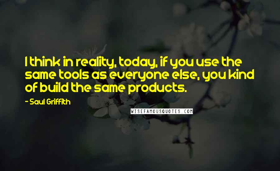 Saul Griffith Quotes: I think in reality, today, if you use the same tools as everyone else, you kind of build the same products.