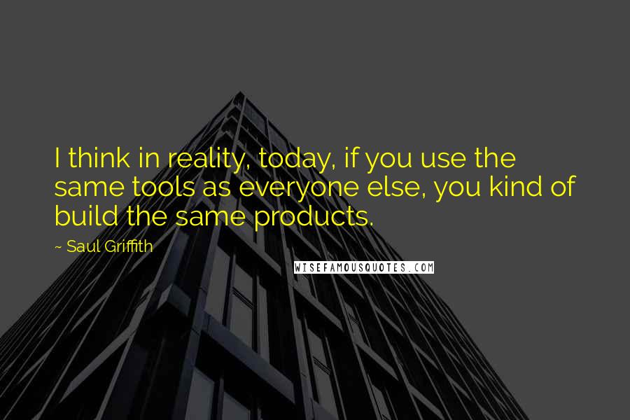 Saul Griffith Quotes: I think in reality, today, if you use the same tools as everyone else, you kind of build the same products.