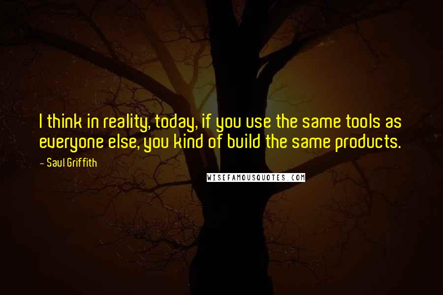 Saul Griffith Quotes: I think in reality, today, if you use the same tools as everyone else, you kind of build the same products.