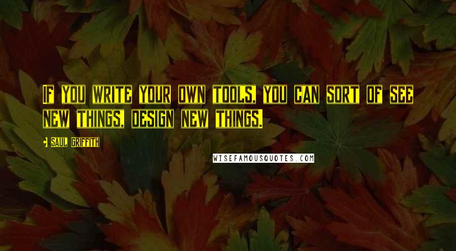 Saul Griffith Quotes: If you write your own tools, you can sort of see new things, design new things.