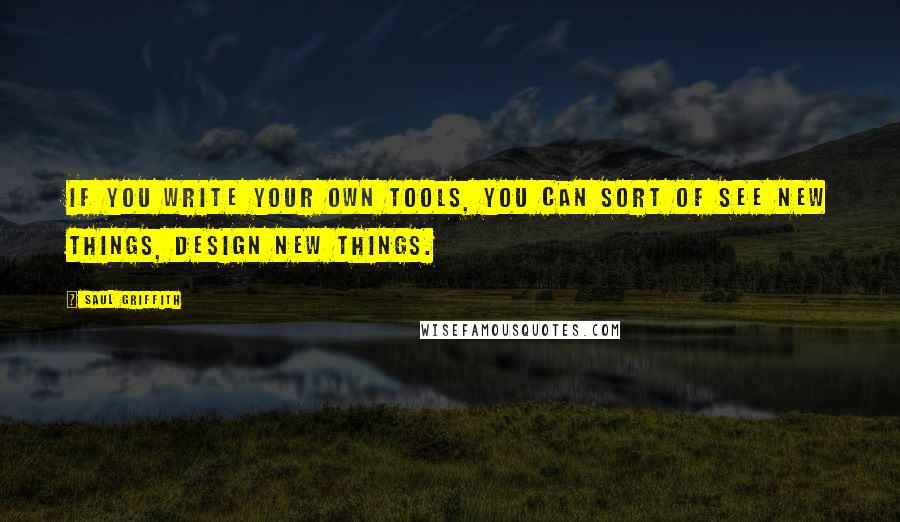 Saul Griffith Quotes: If you write your own tools, you can sort of see new things, design new things.