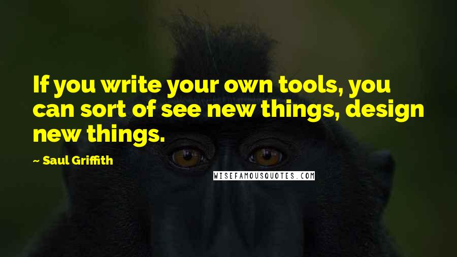 Saul Griffith Quotes: If you write your own tools, you can sort of see new things, design new things.