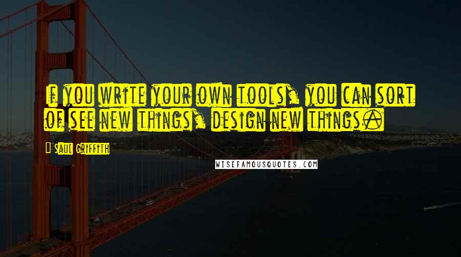 Saul Griffith Quotes: If you write your own tools, you can sort of see new things, design new things.