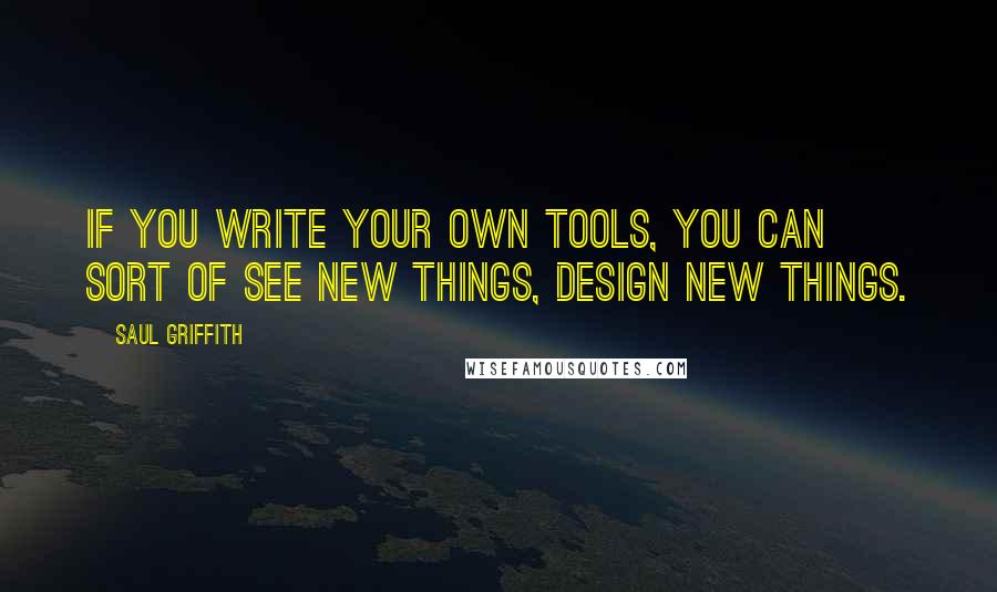 Saul Griffith Quotes: If you write your own tools, you can sort of see new things, design new things.