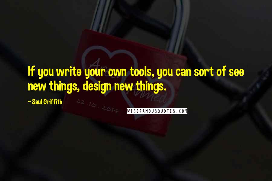 Saul Griffith Quotes: If you write your own tools, you can sort of see new things, design new things.