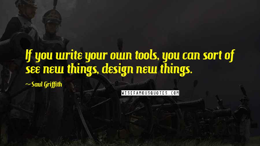 Saul Griffith Quotes: If you write your own tools, you can sort of see new things, design new things.