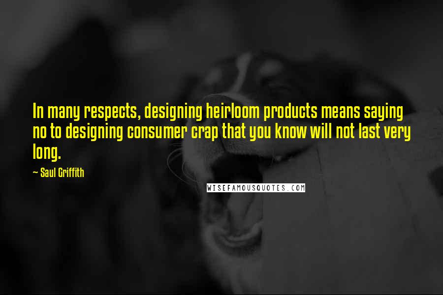 Saul Griffith Quotes: In many respects, designing heirloom products means saying no to designing consumer crap that you know will not last very long.
