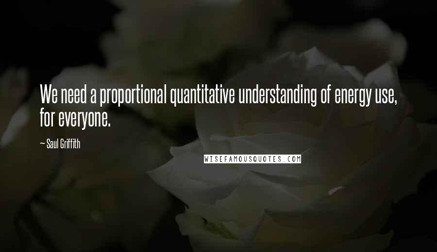 Saul Griffith Quotes: We need a proportional quantitative understanding of energy use, for everyone.