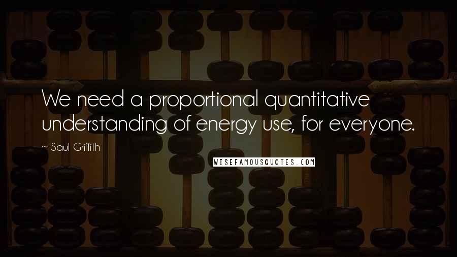 Saul Griffith Quotes: We need a proportional quantitative understanding of energy use, for everyone.