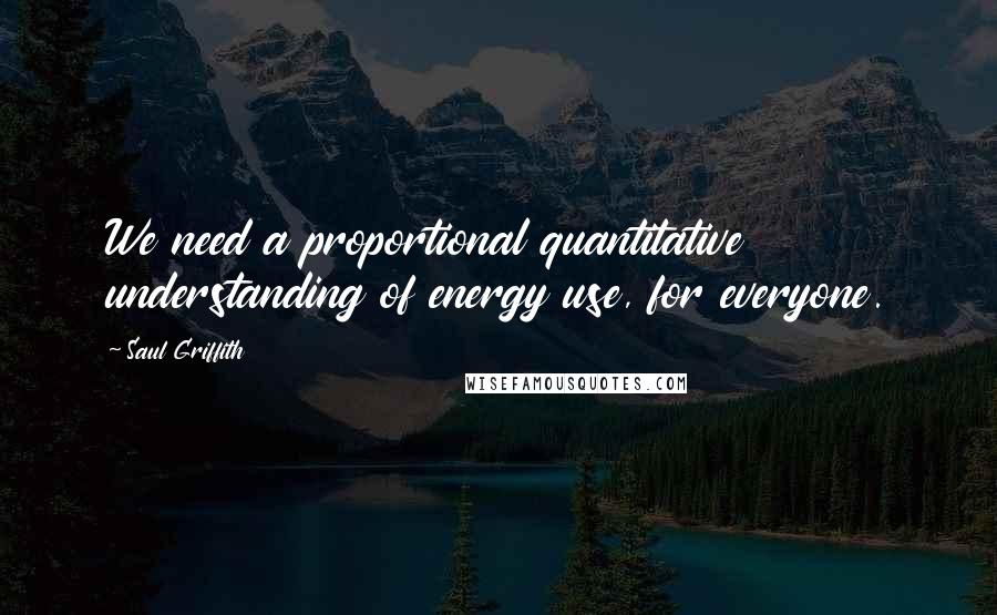 Saul Griffith Quotes: We need a proportional quantitative understanding of energy use, for everyone.