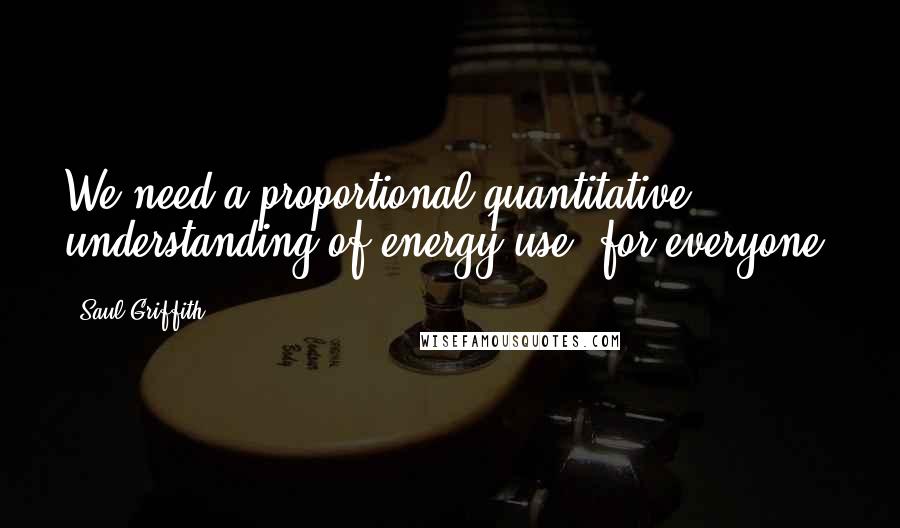 Saul Griffith Quotes: We need a proportional quantitative understanding of energy use, for everyone.