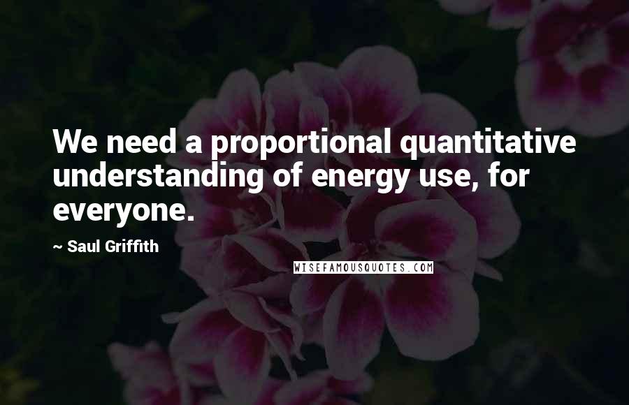 Saul Griffith Quotes: We need a proportional quantitative understanding of energy use, for everyone.