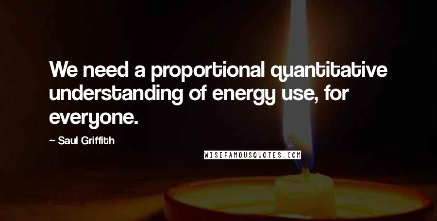 Saul Griffith Quotes: We need a proportional quantitative understanding of energy use, for everyone.