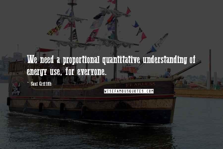 Saul Griffith Quotes: We need a proportional quantitative understanding of energy use, for everyone.