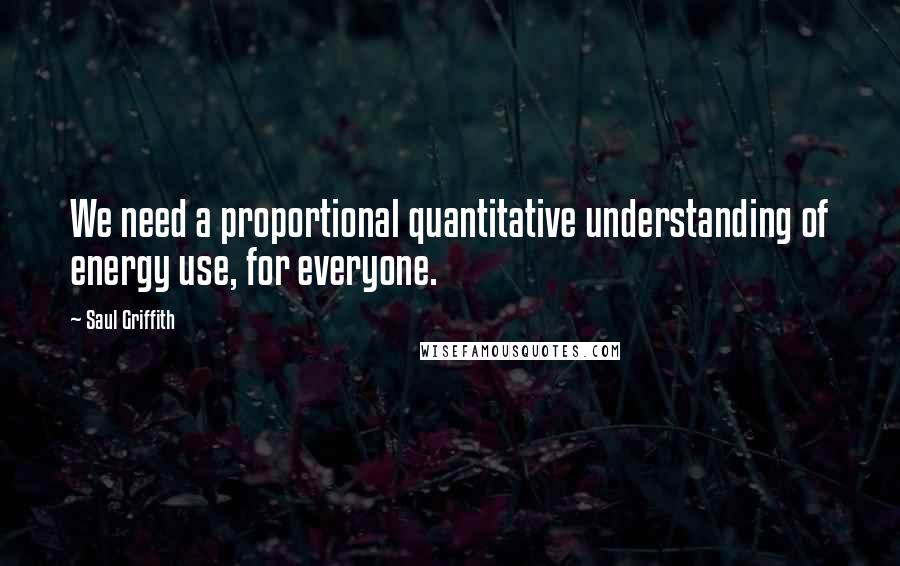 Saul Griffith Quotes: We need a proportional quantitative understanding of energy use, for everyone.