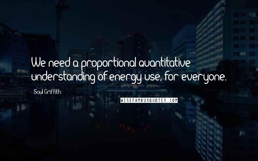 Saul Griffith Quotes: We need a proportional quantitative understanding of energy use, for everyone.