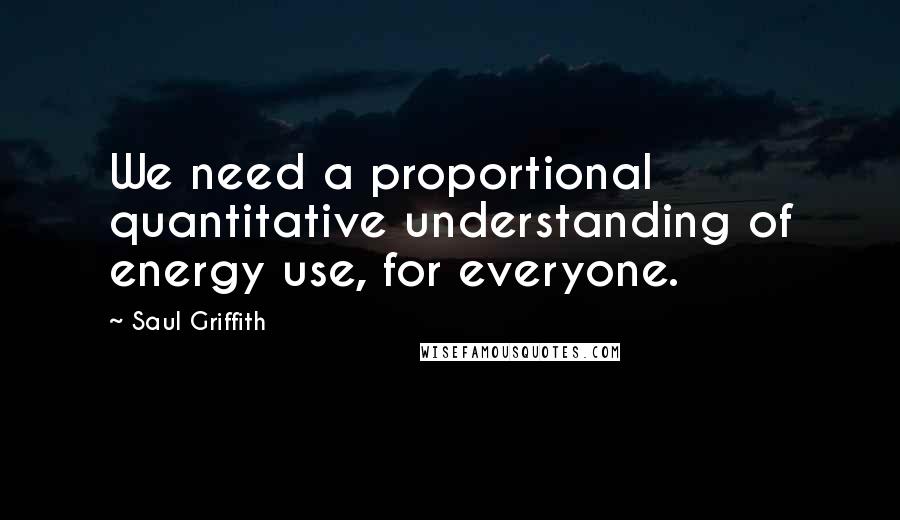 Saul Griffith Quotes: We need a proportional quantitative understanding of energy use, for everyone.