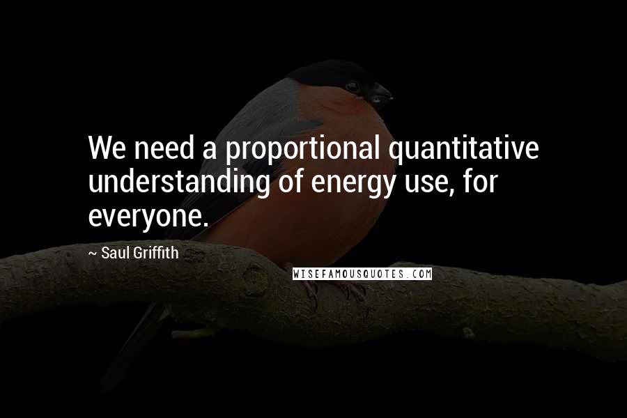 Saul Griffith Quotes: We need a proportional quantitative understanding of energy use, for everyone.