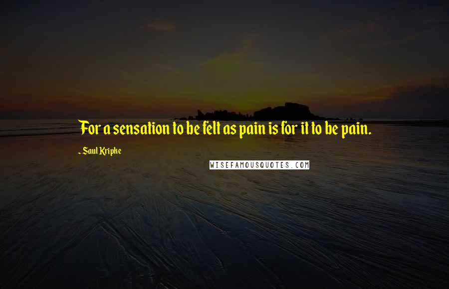 Saul Kripke Quotes: For a sensation to be felt as pain is for it to be pain.