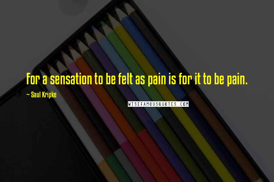 Saul Kripke Quotes: For a sensation to be felt as pain is for it to be pain.