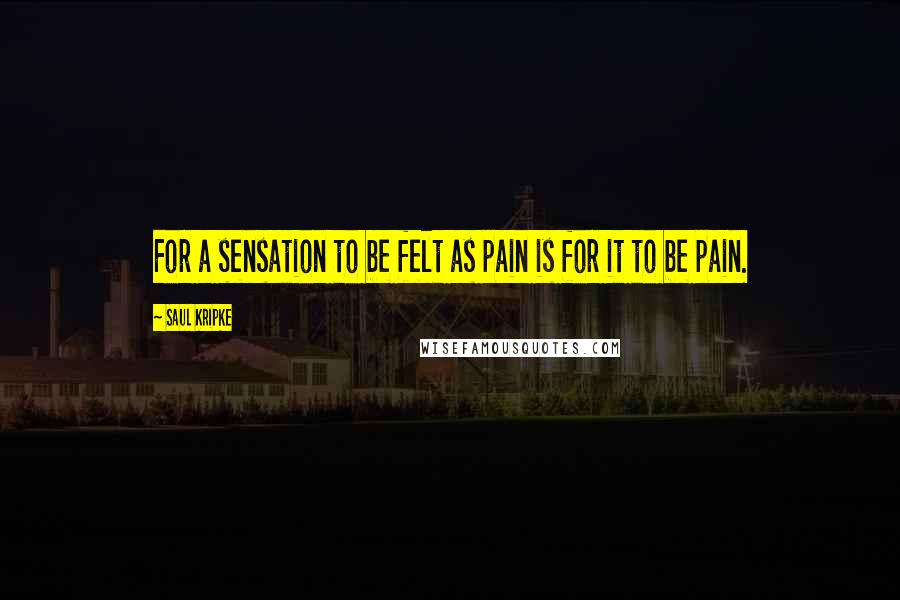 Saul Kripke Quotes: For a sensation to be felt as pain is for it to be pain.