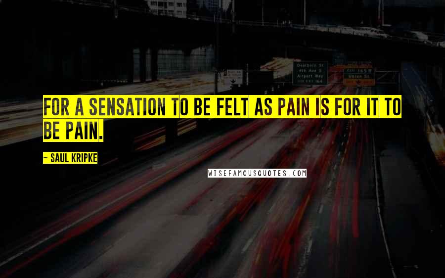 Saul Kripke Quotes: For a sensation to be felt as pain is for it to be pain.