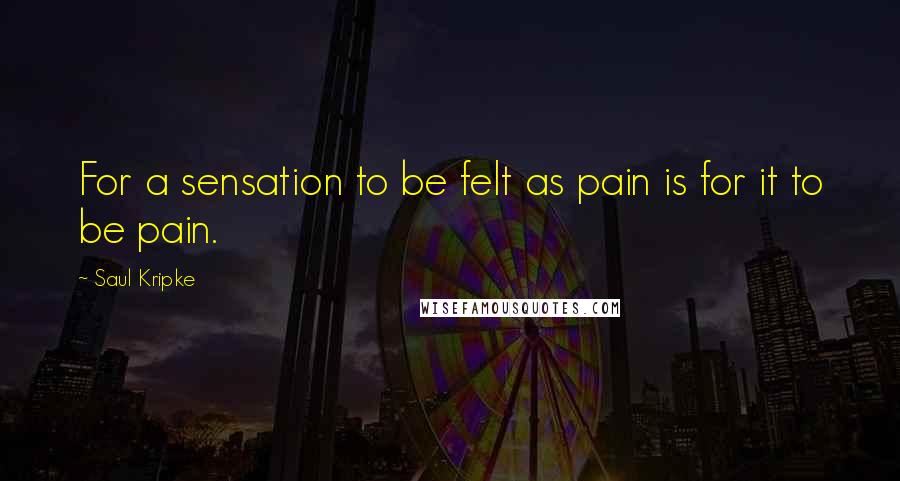 Saul Kripke Quotes: For a sensation to be felt as pain is for it to be pain.