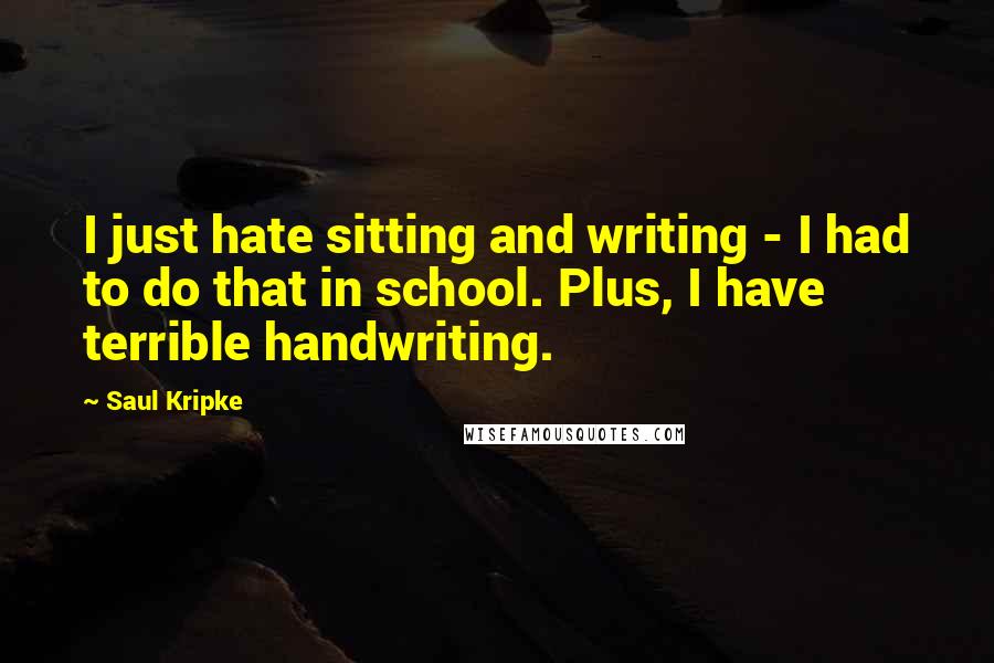 Saul Kripke Quotes: I just hate sitting and writing - I had to do that in school. Plus, I have terrible handwriting.