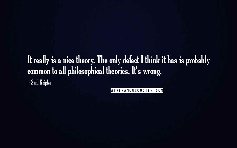 Saul Kripke Quotes: It really is a nice theory. The only defect I think it has is probably common to all philosophical theories. It's wrong.