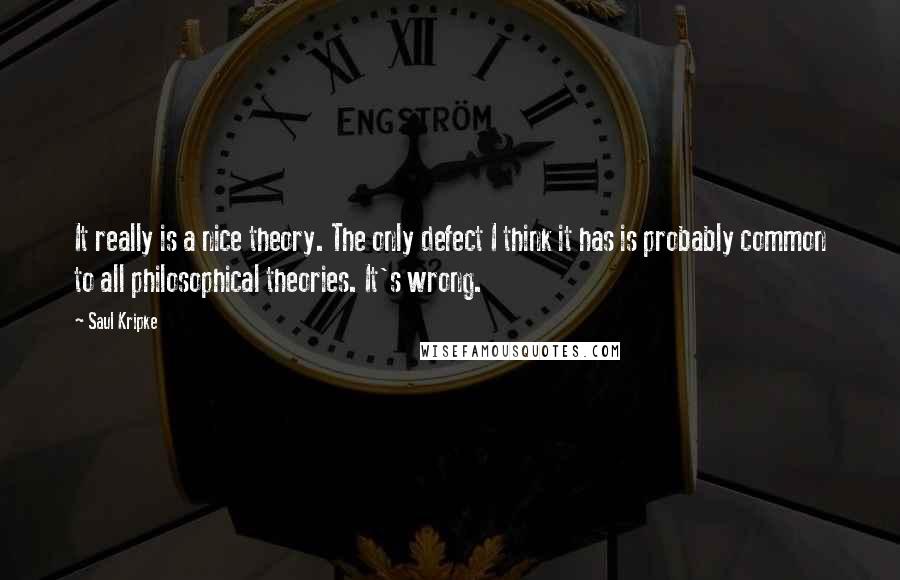 Saul Kripke Quotes: It really is a nice theory. The only defect I think it has is probably common to all philosophical theories. It's wrong.