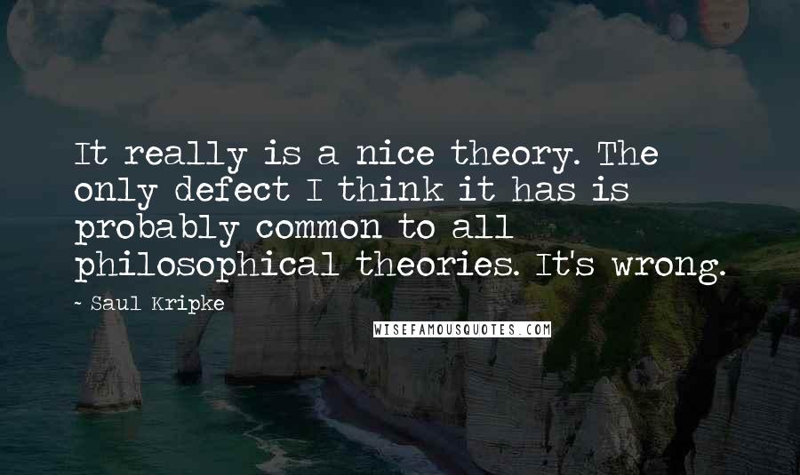 Saul Kripke Quotes: It really is a nice theory. The only defect I think it has is probably common to all philosophical theories. It's wrong.