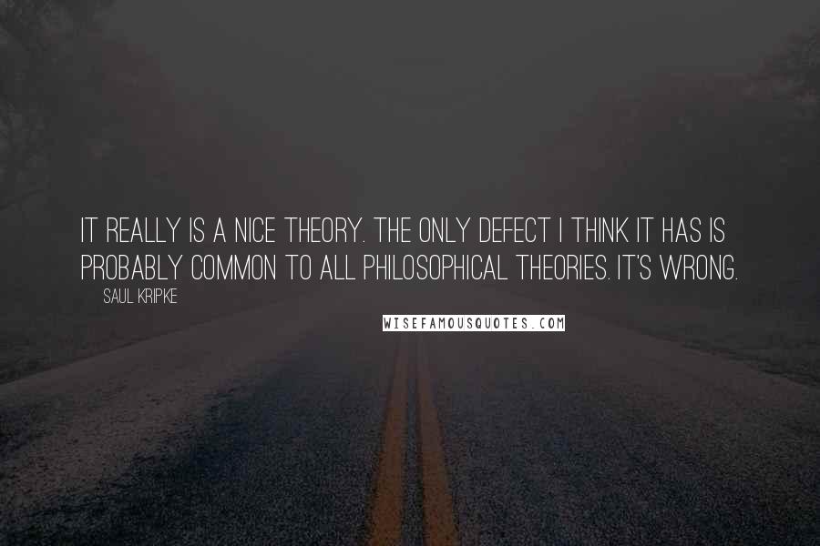 Saul Kripke Quotes: It really is a nice theory. The only defect I think it has is probably common to all philosophical theories. It's wrong.