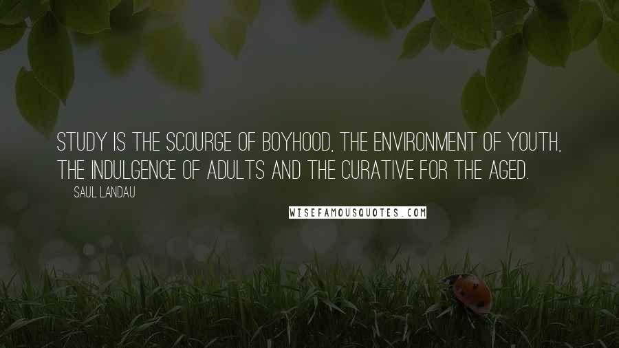 Saul Landau Quotes: Study is the scourge of boyhood, the environment of youth, the indulgence of adults and the curative for the aged.