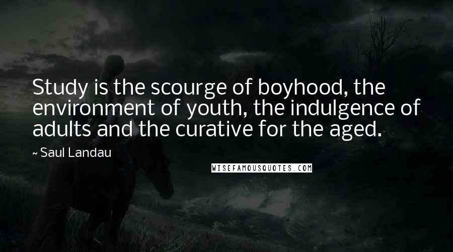 Saul Landau Quotes: Study is the scourge of boyhood, the environment of youth, the indulgence of adults and the curative for the aged.